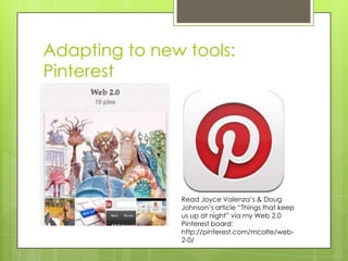 Adapting to new tools:
Pinterest




               Read Joyce Valenza’s & Doug
               Johnson’s article “Things that keep
               us up at night” via my Web 2.0
               Pinterest board:
               http://pinterest.com/mcolte/web-
               2-0/
 