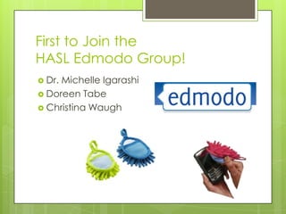 First to Join the
HASL Edmodo Group!
 Dr.Michelle Igarashi
 Doreen Tabe
 Christina Waugh
 