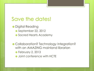 Save the dates!
 Digital   Reading
     September 22, 2012
     Sacred Hearts Academy


 Collaboration?Technology Integration?
  with an AMAZING mainland librarian
     February 2, 2013
     Joint conference with HCTE
 