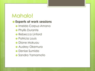 Mahalo!
 Experts   at work sessions
     Imelda Corpuz-Amano
     Phyllis Durante
     Rebecca Linford
     Patricia Louis
     Diane Mokuau
     Audrey Okemura
     Denise Sumida
     Sandra Yamamoto
 