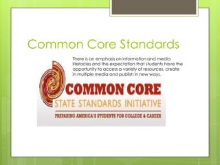 Common Core Standards
      There is an emphasis on information and media
      literacies and the expectation that students have the
      opportunity to access a variety of resources, create
      in multiple media and publish in new ways.
 