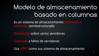 Modelo de almacenamiento
      basado en columnas
Es un sistema de almacenamiento orientado a
columnas semiestructurado

Distribuido sobre varios servidores

Tolerante a fallos de servidores

Usa HDFS como sus sistema de almacenamiento
                                              4
 