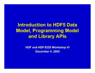 Introduction to HDF5 Data
Model, Programming Model
and Library APIs
HDF and HDF-EOS Workshop VI
December 4, 2002

1

 
