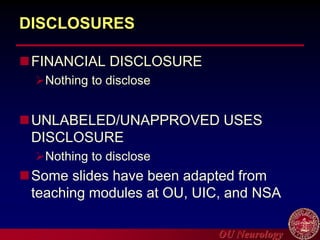 OU Neurology
DISCLOSURES
FINANCIAL DISCLOSURE
Nothing to disclose
UNLABELED/UNAPPROVED USES
DISCLOSURE
Nothing to disclose
Some slides have been adapted from
teaching modules at OU, UIC, and NSA
 