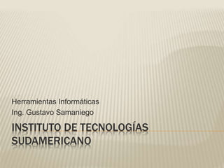 INSTITUTO DE TECNOLOGÍAS
SUDAMERICANO
Herramientas Informáticas
Ing. Gustavo Samaniego
 