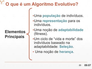 Mission Simulation Lab
HICEE
O que é um Algoritmo Evolutivo?
▪Uma população de indivíduos.
▪Uma representação para os
indivíduos.
▪Uma noção de adaptabilidade
(fitness).
▪Um ciclo de “vida e morte” dos
indivíduos baseado na
adaptabilidade: Seleção.
▪ Uma noção de herança.
Elementos
Principais
09:0723
 