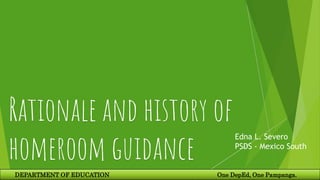 Rationale and history of
homeroom guidance
Edna L. Severo
PSDS - Mexico South
DEPARTMENT OF EDUCATION One DepEd, One Pampanga.
 