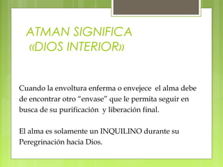 Cuando la envoltura enferma o envejece el alma debe
de encontrar otro “envase” que le permita seguir en
busca de su purificación y liberación final.
El alma es solamente un INQUILINO durante su
Peregrinación hacia Dios.
ATMAN SIGNIFICA
«DIOS INTERIOR»
 