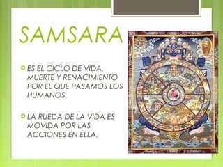 SAMSARA
 ES EL CICLO DE VIDA,
MUERTE Y RENACIMIENTO
POR EL QUE PASAMOS LOS
HUMANOS.
 LA RUEDA DE LA VIDA ES
MOVIDA POR LAS
ACCIONES EN ELLA.
 