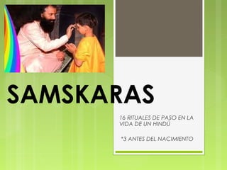 SAMSKARAS
16 RITUALES DE PASO EN LA
VIDA DE UN HINDÚ
*3 ANTES DEL NACIMIENTO
 