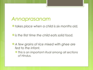 Annaprasanam
 takes place when a child is six months old,
 is the first time the child eats solid food.
 A few grains of rice mixed with ghee are
fed to the infant.
 This is an important ritual among all sections
of Hindus.
 