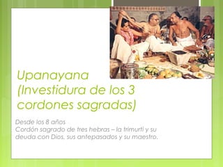 Upanayana
(Investidura de los 3
cordones sagradas)
Desde los 8 años
Cordón sagrado de tres hebras – la trimurti y su
deuda con Dios, sus antepasados y su maestro.
 