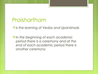 Praishartham
 is the learning of Vedas and Upanishads
 In the beginning of each academic
period there is a ceremony and at the
end of each academic period there is
another ceremony
 