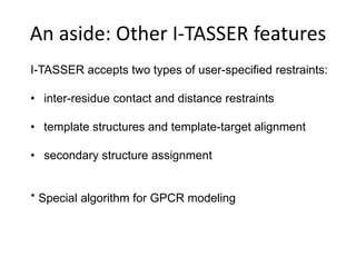 An aside: Other I-TASSER features
I-TASSER accepts two types of user-specified restraints:
• inter-residue contact and distance restraints
• template structures and template-target alignment
• secondary structure assignment
* Special algorithm for GPCR modeling
 