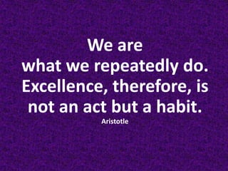 We are
what we repeatedly do.
Excellence, therefore, is
 not an act but a habit.
          Aristotle
 