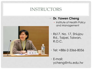 INSTRUCTORS
      ? Dr. Yawen Cheng
         ? Institute of Health Policy
           and Management


       ? R617, No. 17, Shiujou
         Rd., Taipei, Taiwan,
         R.O.C.

       ? Tel: +886-2-3366-8056

       ? E-mail:
         ycheng@ntu.edu.tw
 