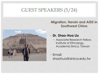GUEST SPEAKERS (5/24)

           Migration, Heroin and AIDS in
                 Southwest China

          ? Dr. Shao-Hua Liu
            ? Associate Research Fellow,
              Institute of Ethnology,
              Academia Sinica, Taiwan


          ? Email:
            shaohua@sinica.edu.tw
 