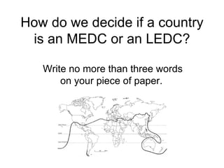 How do we decide if a country is an MEDC or an LEDC? Write no more than three words on your piece of paper.  