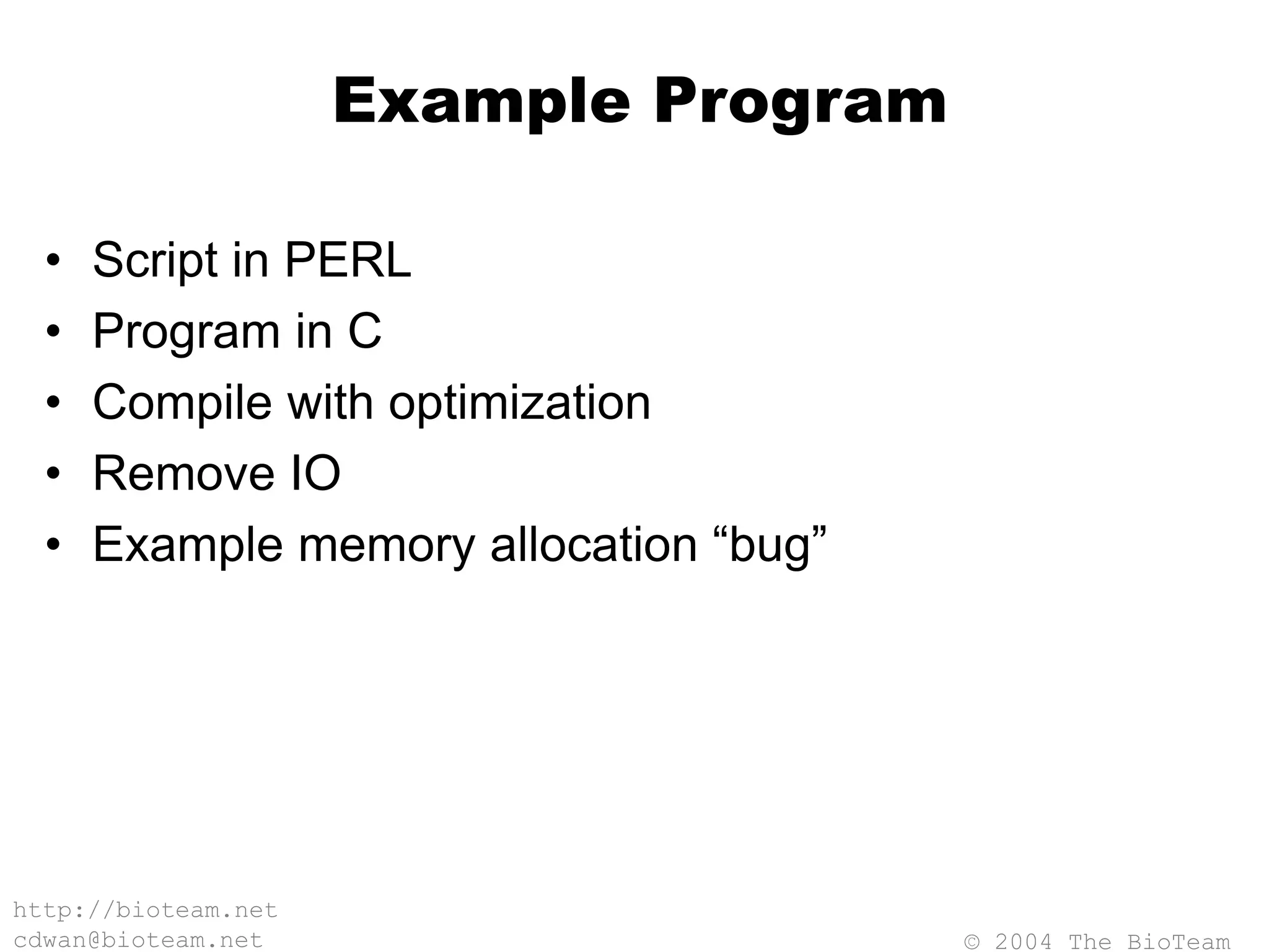 © 2004 The BioTeam
http://bioteam.net
cdwan@bioteam.net
Example Program
• Script in PERL
• Program in C
• Compile with optimization
• Remove IO
• Example memory allocation “bug”
 