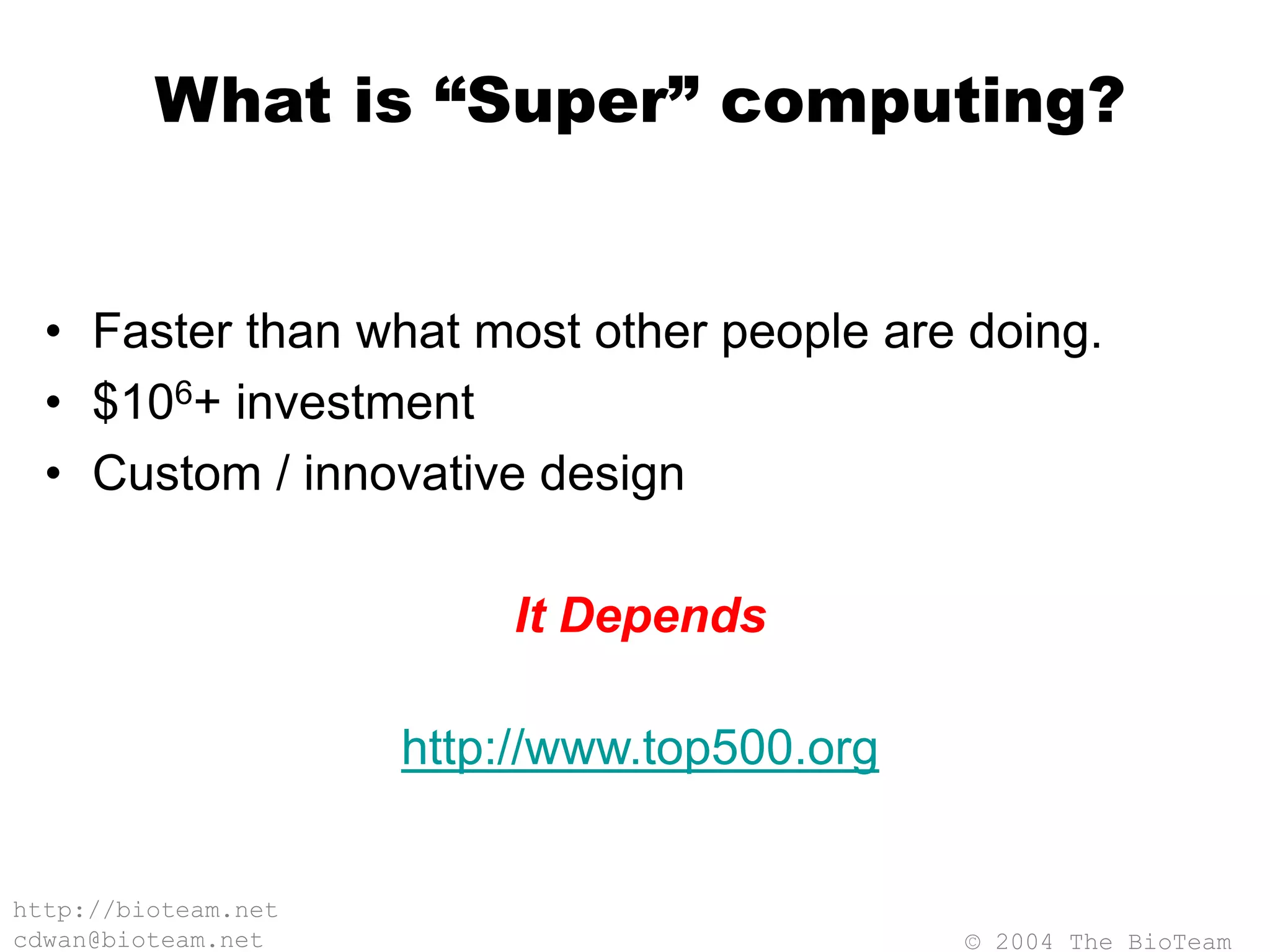 © 2004 The BioTeam
http://bioteam.net
cdwan@bioteam.net
What is “Super” computing?
• Faster than what most other people are doing.
• $106+ investment
• Custom / innovative design
It Depends
http://www.top500.org
 