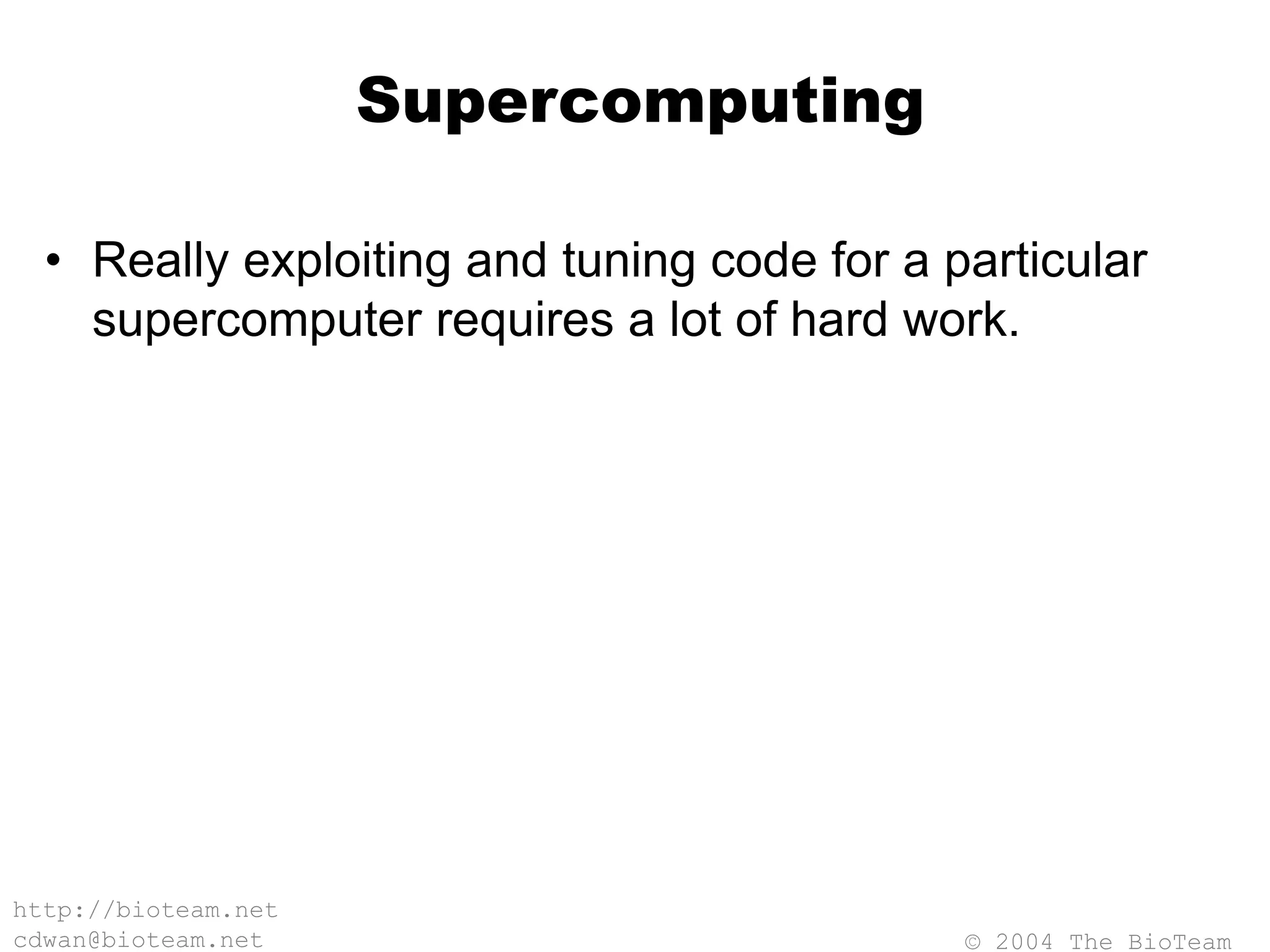 © 2004 The BioTeam
http://bioteam.net
cdwan@bioteam.net
Supercomputing
• Really exploiting and tuning code for a particular
supercomputer requires a lot of hard work.
 