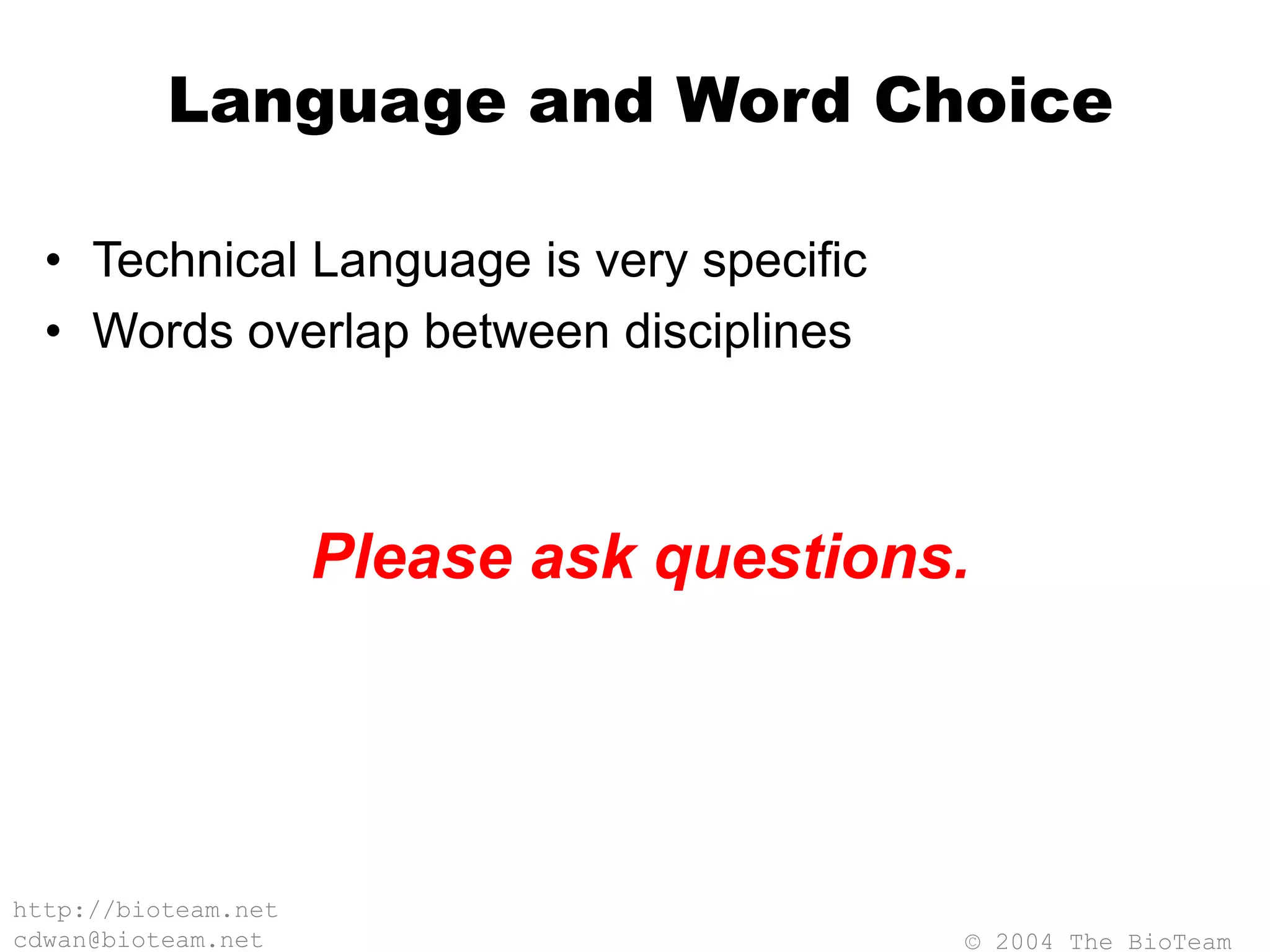 © 2004 The BioTeam
http://bioteam.net
cdwan@bioteam.net
Language and Word Choice
• Technical Language is very specific
• Words overlap between disciplines
Please ask questions.
 