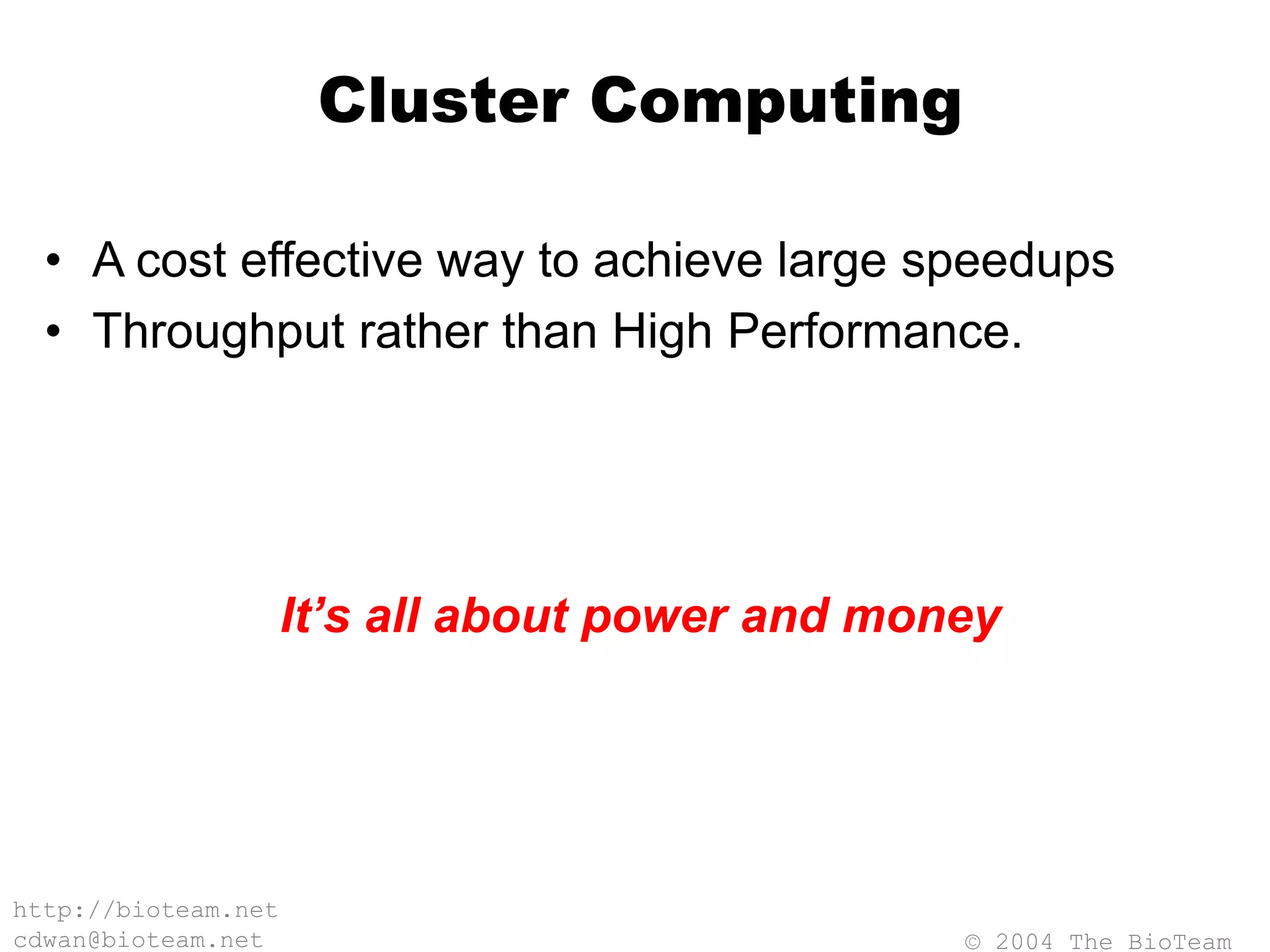 © 2004 The BioTeam
http://bioteam.net
cdwan@bioteam.net
Cluster Computing
• A cost effective way to achieve large speedups
• Throughput rather than High Performance.
It’s all about power and money
 