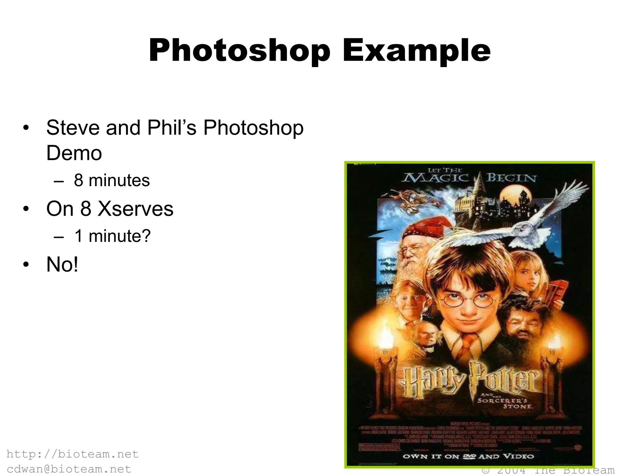 © 2004 The BioTeam
http://bioteam.net
cdwan@bioteam.net
Photoshop Example
• Steve and Phil’s Photoshop
Demo
– 8 minutes
• On 8 Xserves
– 1 minute?
• No!
 