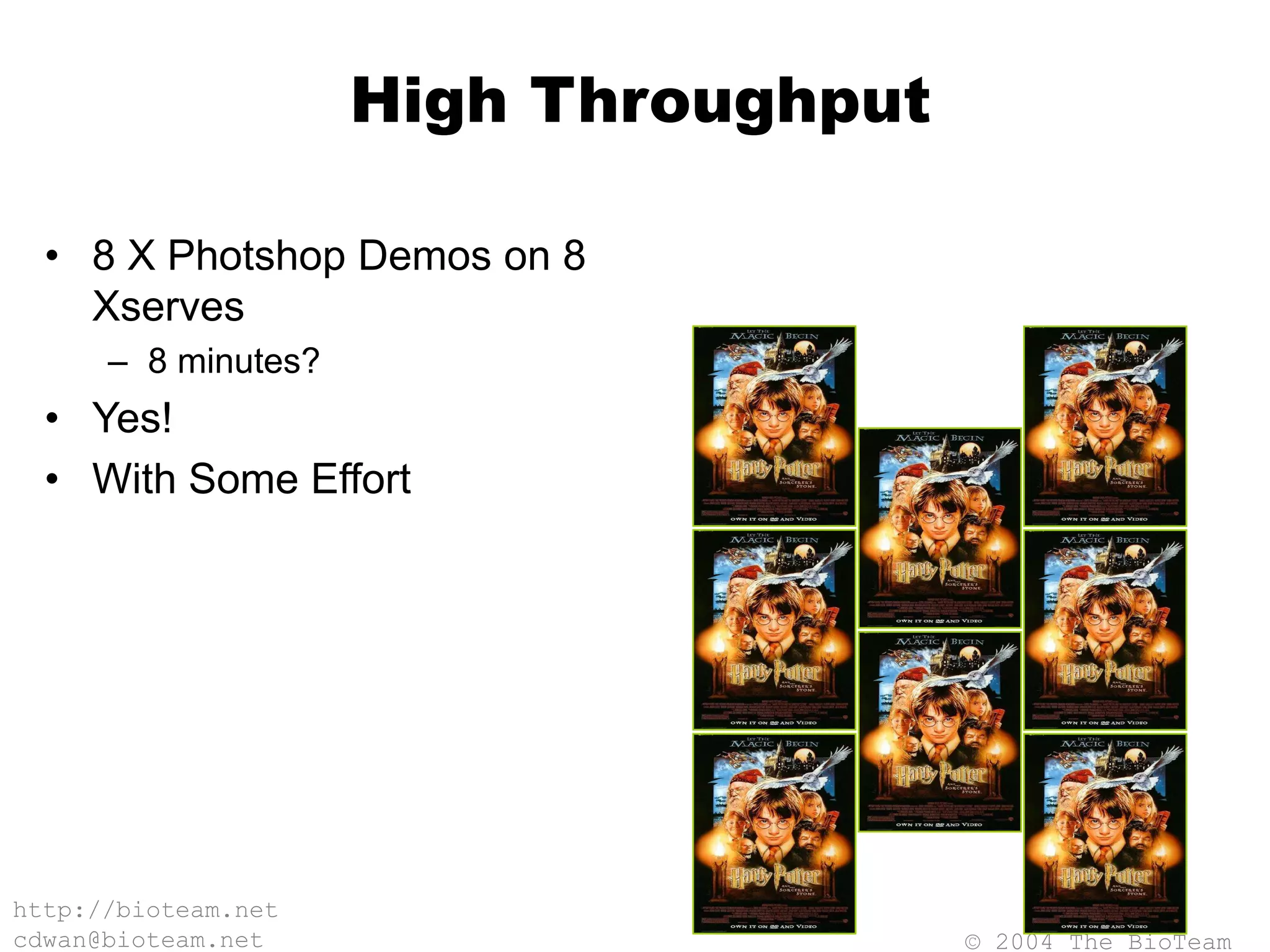 © 2004 The BioTeam
http://bioteam.net
cdwan@bioteam.net
High Throughput
• 8 X Photshop Demos on 8
Xserves
– 8 minutes?
• Yes!
• With Some Effort
 
