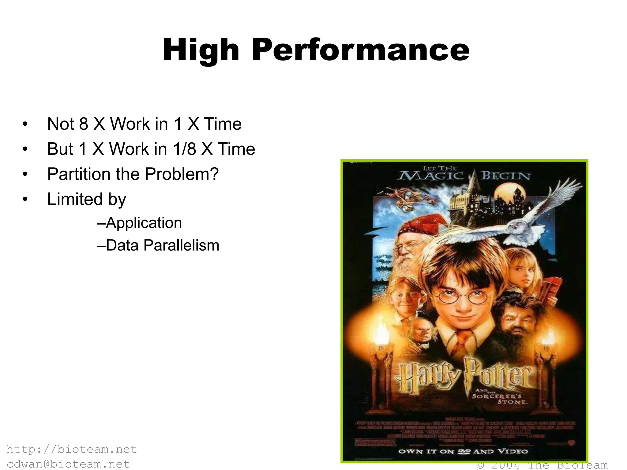© 2004 The BioTeam
http://bioteam.net
cdwan@bioteam.net
High Performance
• Not 8 X Work in 1 X Time
• But 1 X Work in 1/8 X Time
• Partition the Problem?
• Limited by
–Application
–Data Parallelism
 