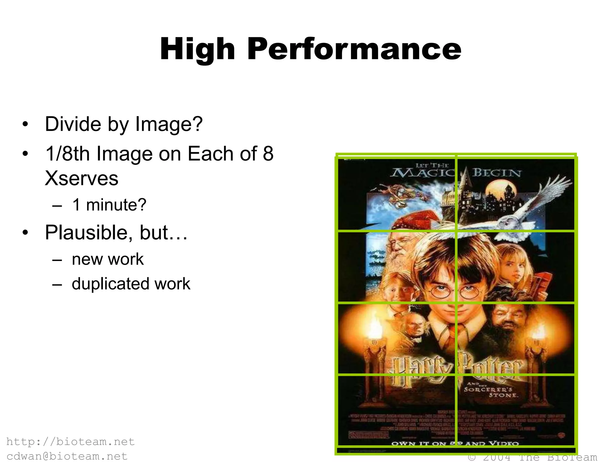 © 2004 The BioTeam
http://bioteam.net
cdwan@bioteam.net
High Performance
• Divide by Image?
• 1/8th Image on Each of 8
Xserves
– 1 minute?
• Plausible, but…
– new work
– duplicated work
 