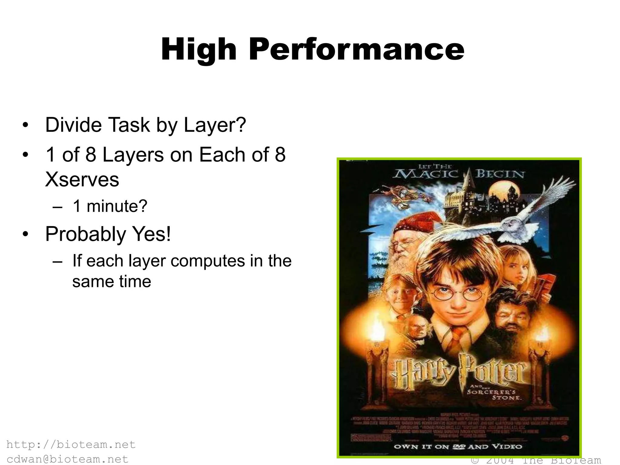 © 2004 The BioTeam
http://bioteam.net
cdwan@bioteam.net
High Performance
• Divide Task by Layer?
• 1 of 8 Layers on Each of 8
Xserves
– 1 minute?
• Probably Yes!
– If each layer computes in the
same time
 