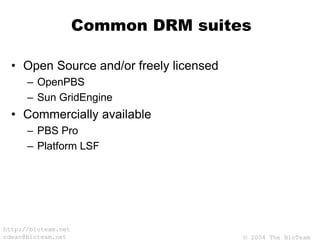 © 2004 The BioTeam
http://bioteam.net
cdwan@bioteam.net
Common DRM suites
• Open Source and/or freely licensed
– OpenPBS
– Sun GridEngine
• Commercially available
– PBS Pro
– Platform LSF
 