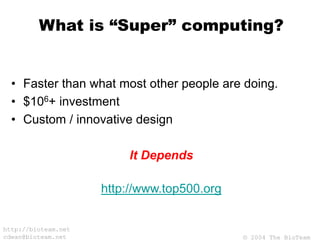 © 2004 The BioTeam
http://bioteam.net
cdwan@bioteam.net
What is “Super” computing?
• Faster than what most other people are doing.
• $106+ investment
• Custom / innovative design
It Depends
http://www.top500.org
 