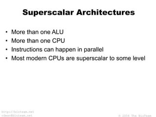 © 2004 The BioTeam
http://bioteam.net
cdwan@bioteam.net
Superscalar Architectures
• More than one ALU
• More than one CPU
• Instructions can happen in parallel
• Most modern CPUs are superscalar to some level
 
