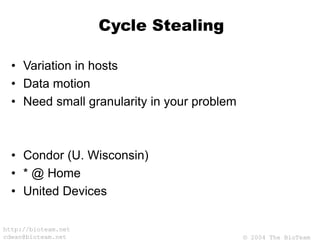 © 2004 The BioTeam
http://bioteam.net
cdwan@bioteam.net
Cycle Stealing
• Variation in hosts
• Data motion
• Need small granularity in your problem
• Condor (U. Wisconsin)
• * @ Home
• United Devices
 