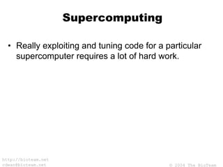 © 2004 The BioTeam
http://bioteam.net
cdwan@bioteam.net
Supercomputing
• Really exploiting and tuning code for a particular
supercomputer requires a lot of hard work.
 