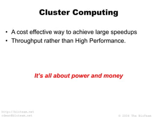 © 2004 The BioTeam
http://bioteam.net
cdwan@bioteam.net
Cluster Computing
• A cost effective way to achieve large speedups
• Throughput rather than High Performance.
It’s all about power and money
 