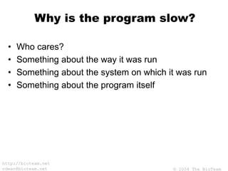 © 2004 The BioTeam
http://bioteam.net
cdwan@bioteam.net
Why is the program slow?
• Who cares?
• Something about the way it was run
• Something about the system on which it was run
• Something about the program itself
 
