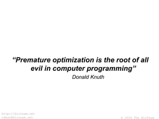 © 2004 The BioTeam
http://bioteam.net
cdwan@bioteam.net
“Premature optimization is the root of all
evil in computer programming”
Donald Knuth
 