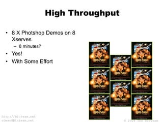 © 2004 The BioTeam
http://bioteam.net
cdwan@bioteam.net
High Throughput
• 8 X Photshop Demos on 8
Xserves
– 8 minutes?
• Yes!
• With Some Effort
 