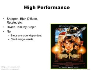 © 2004 The BioTeam
http://bioteam.net
cdwan@bioteam.net
High Performance
• Sharpen, Blur, Diffuse,
Rotate, etc.
• Divide Task by Step?
• No!
– Steps are order dependent
– Can’t merge results
 
