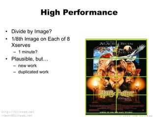 © 2004 The BioTeam
http://bioteam.net
cdwan@bioteam.net
High Performance
• Divide by Image?
• 1/8th Image on Each of 8
Xserves
– 1 minute?
• Plausible, but…
– new work
– duplicated work
 