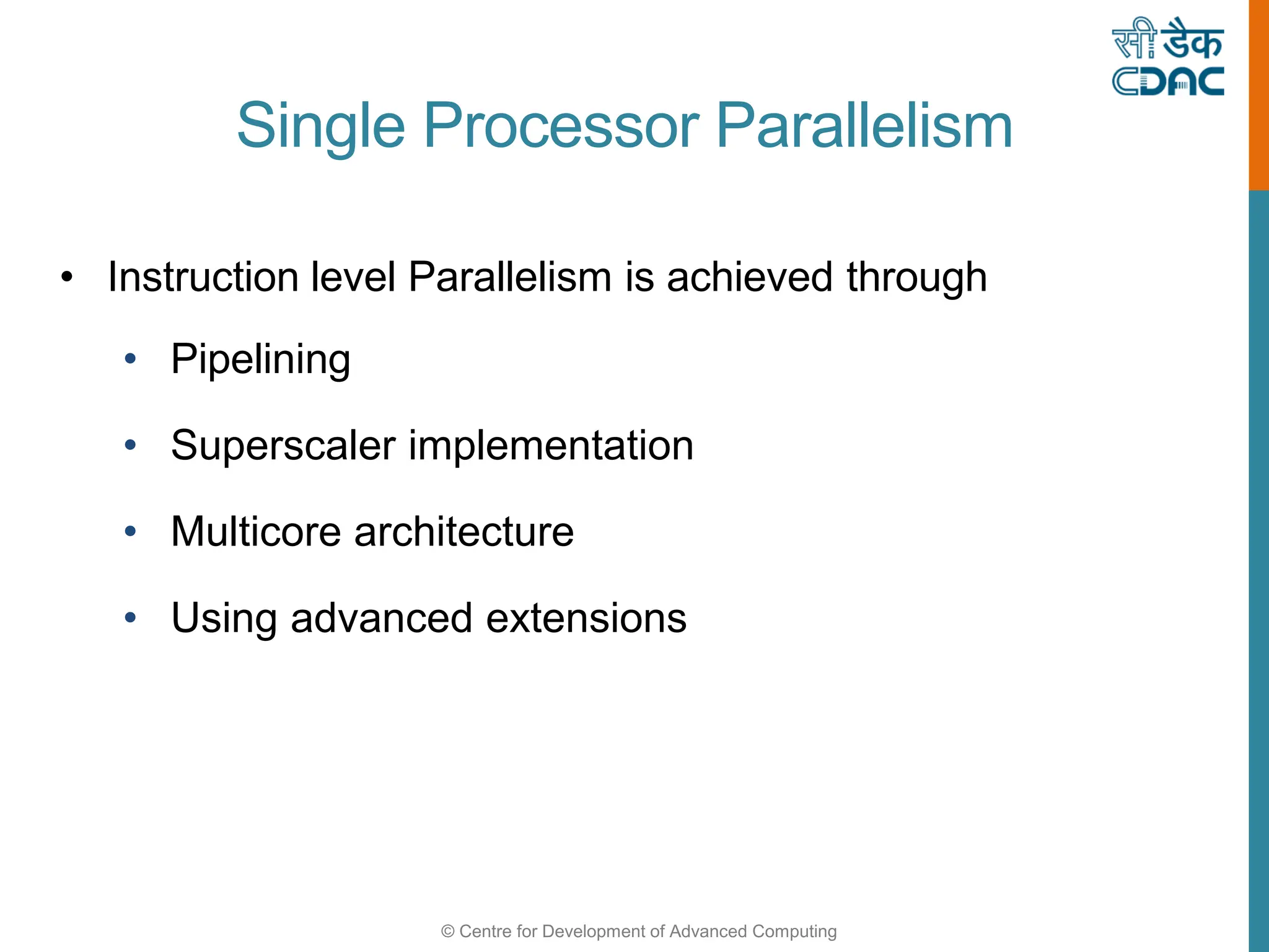 © Centre for Development of Advanced Computing
Single Processor Parallelism
• Instruction level Parallelism is achieved through
• Pipelining
• Superscaler implementation
• Multicore architecture
• Using advanced extensions
 