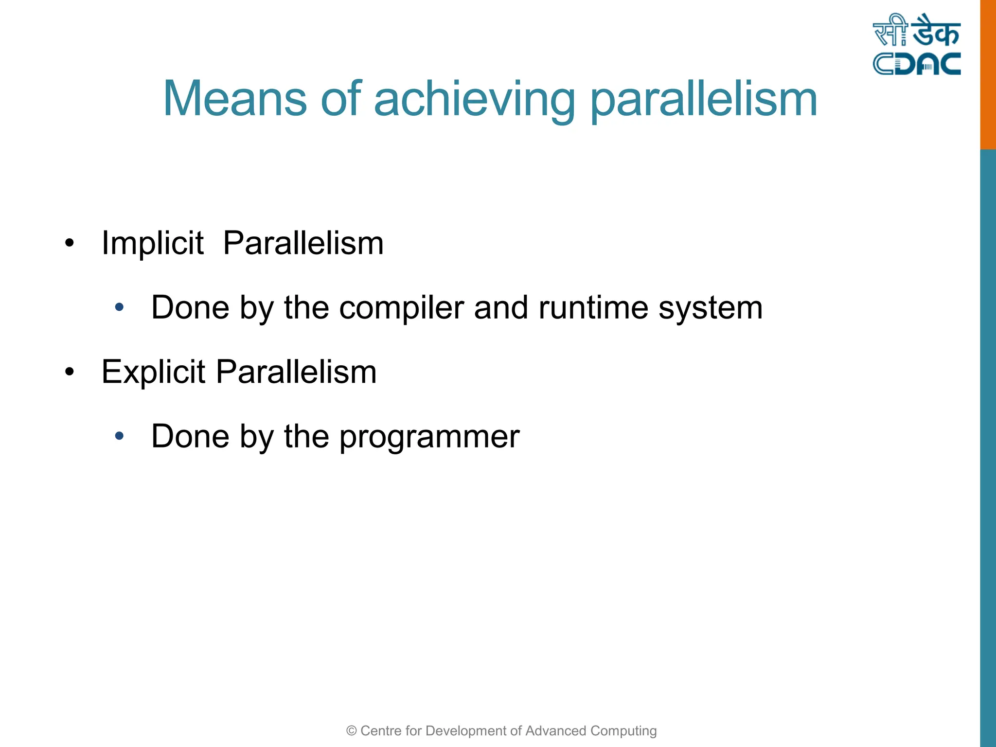 © Centre for Development of Advanced Computing
Means of achieving parallelism
• Implicit Parallelism
• Done by the compiler and runtime system
• Explicit Parallelism
• Done by the programmer
 