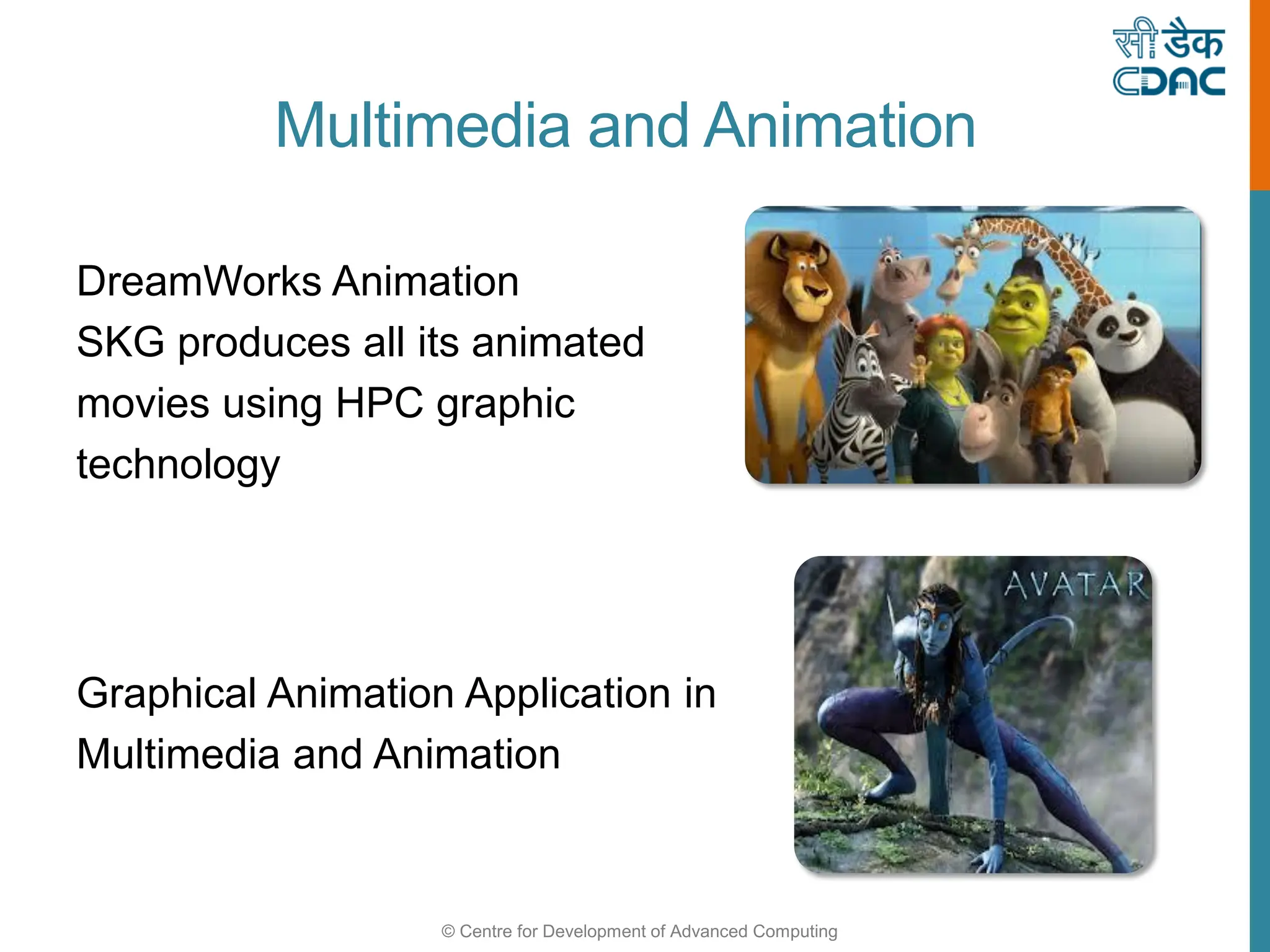 © Centre for Development of Advanced Computing
Multimedia and Animation
DreamWorks Animation
SKG produces all its animated
movies using HPC graphic
technology
Graphical Animation Application in
Multimedia and Animation
 