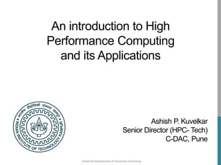 Centre for Development of Advanced Computing
An introduction to High
Performance Computing
and its Applications
Ashish P. Kuvelkar
Senior Director (HPC- Tech)
C-DAC, Pune
 