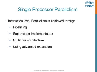 © Centre for Development of Advanced Computing
Single Processor Parallelism
• Instruction level Parallelism is achieved through
• Pipelining
• Superscaler implementation
• Multicore architecture
• Using advanced extensions
 