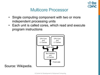 © Centre for Development of Advanced Computing
Multicore Processor
• Single computing component with two or more
independent processing units
• Each unit is called cores, which read and execute
program instructions
Source: Wikipedia.
 