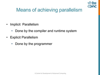 © Centre for Development of Advanced Computing
Means of achieving parallelism
• Implicit Parallelism
• Done by the compiler and runtime system
• Explicit Parallelism
• Done by the programmer
 
